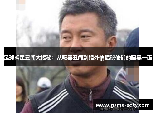 足球明星丑闻大揭秘：从吸毒丑闻到婚外情揭秘他们的暗黑一面