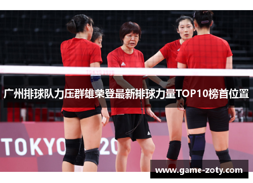 广州排球队力压群雄荣登最新排球力量TOP10榜首位置