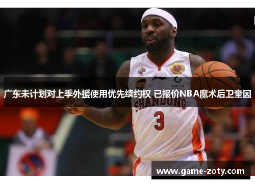 广东未计划对上季外援使用优先续约权 已报价NBA魔术后卫奎因