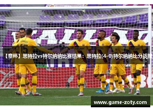 【意杯】恩特拉vs特尔纳纳比赛结果：恩特拉(4-0)特尔纳纳比分战报